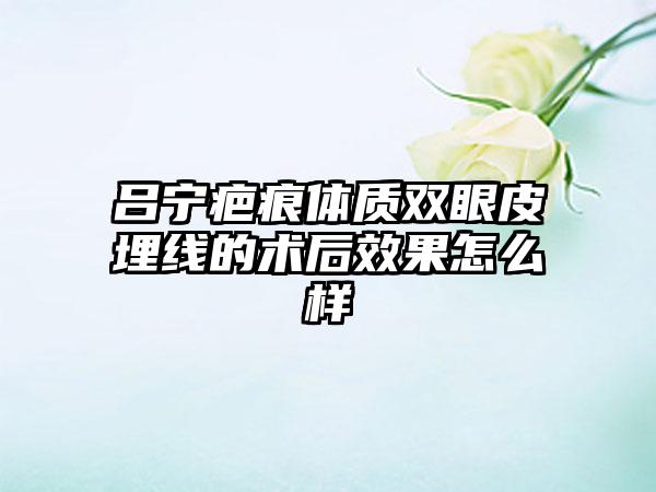 吕宁疤痕体质双眼皮埋线的术后效果怎么样
