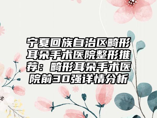 宁夏回族自治区畸形耳朵手术医院整形推荐：畸形耳朵手术医院前30强详情分析