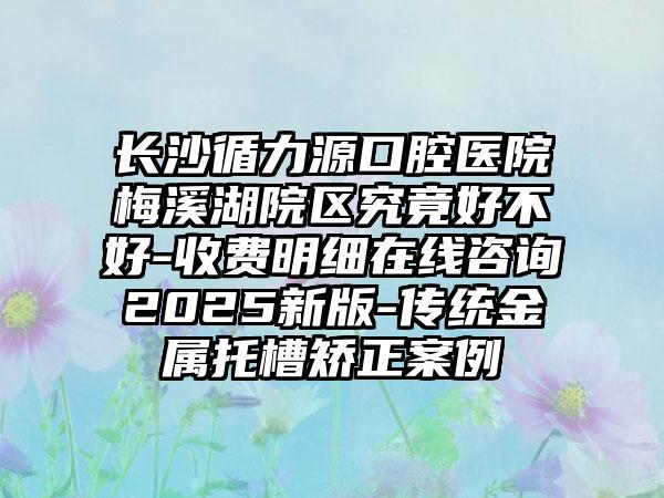 长沙循力源口腔医院梅溪湖院区究竟好不好-收费明细在线咨询2025新版-传统金属托槽矫正案例