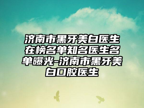 济南市黑牙美白医生在榜名单知名医生名单曝光-济南市黑牙美白口腔医生
