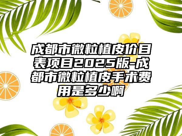 成都市微粒植皮价目表项目2025版-成都市微粒植皮手术费用是多少啊
