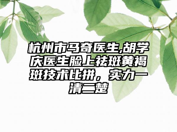 杭州市马奇医生,胡学庆医生脸上祛斑黄褐斑技术比拼，实力一清二楚