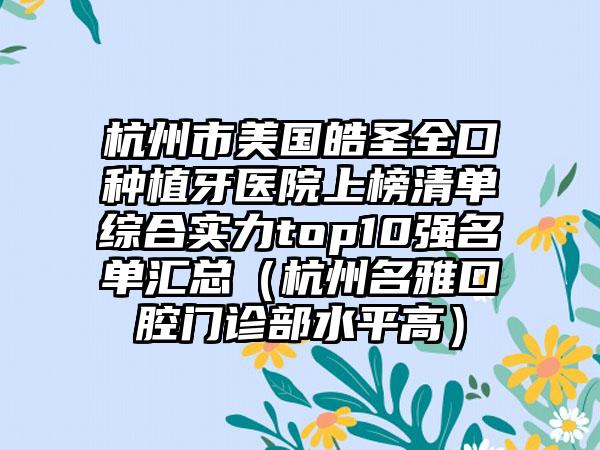 杭州市美国皓圣全口种植牙医院上榜清单综合实力top10强名单汇总（杭州名雅口腔门诊部水平高）