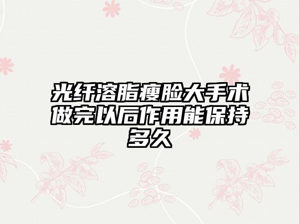 光纤溶脂瘦脸大手术做完以后作用能保持多久