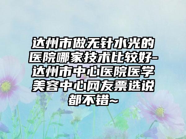 达州市做无针水光的医院哪家技术比较好-达州市中心医院医学美容中心网友票选说都不错~