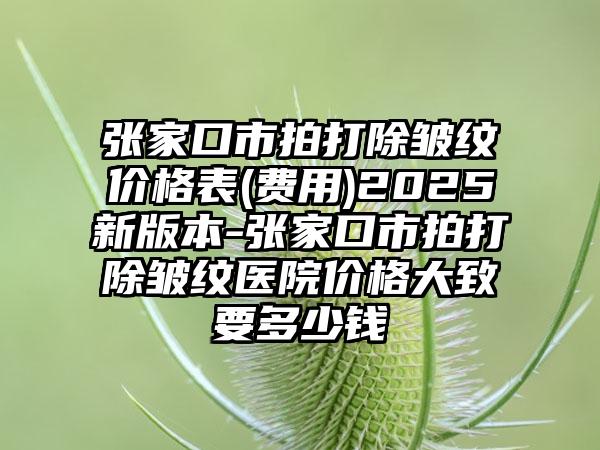 张家口市拍打除皱纹价格表(费用)2025新版本-张家口市拍打除皱纹医院价格大致要多少钱