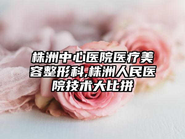 株洲中心医院医疗美容整形科,株洲人民医院技术大比拼