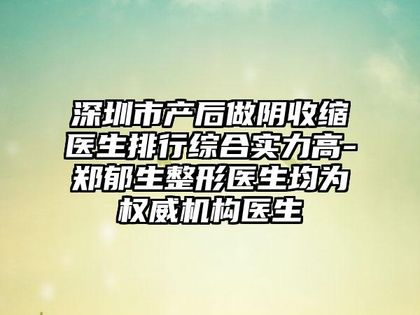 深圳市产后做阴收缩医生排行综合实力高-郑郁生整形医生均为权威机构医生
