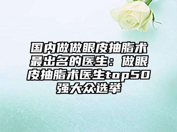 国内做做眼皮抽脂术最出名的医生：做眼皮抽脂术医生top50强大众选举