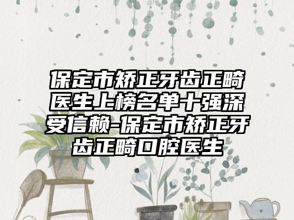 保定市矫正牙齿正畸医生上榜名单十强深受信赖-保定市矫正牙齿正畸口腔医生