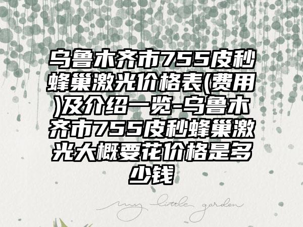 乌鲁木齐市755皮秒蜂巢激光价格表(费用)及介绍一览-乌鲁木齐市755皮秒蜂巢激光大概要花价格是多少钱