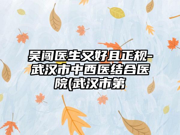 吴闯医生又好且正规-武汉市中西医结合医院(武汉市第