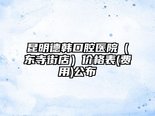 昆明德韩口腔医院（东寺街店）价格表(费用)公布