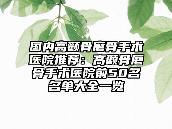 国内高颧骨磨骨手术医院推荐：高颧骨磨骨手术医院前50名名单大全一览