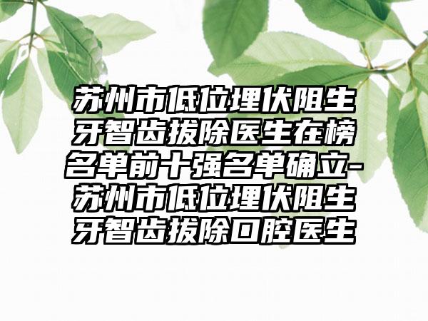 苏州市低位埋伏阻生牙智齿拔除医生在榜名单前十强名单确立-苏州市低位埋伏阻生牙智齿拔除口腔医生