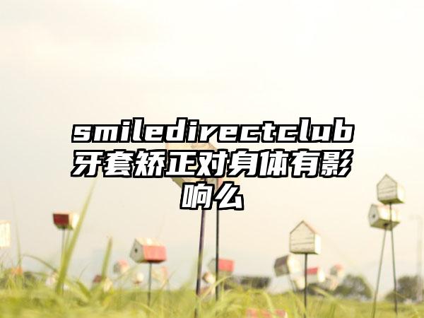 smiledirectclub牙套矫正对身体有影响么