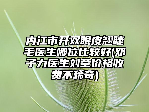 内江市开双眼皮翘睫毛医生哪位比较好(邓子力医生刘莹价格收费不稀奇)