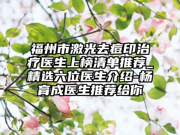 福州市激光去痘印治疗医生上榜清单推荐_精选六位医生介绍-杨育成医生推荐给你