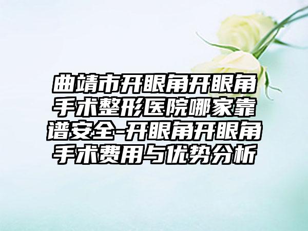 曲靖市开眼角开眼角手术整形医院哪家靠谱安全-开眼角开眼角手术费用与优势分析