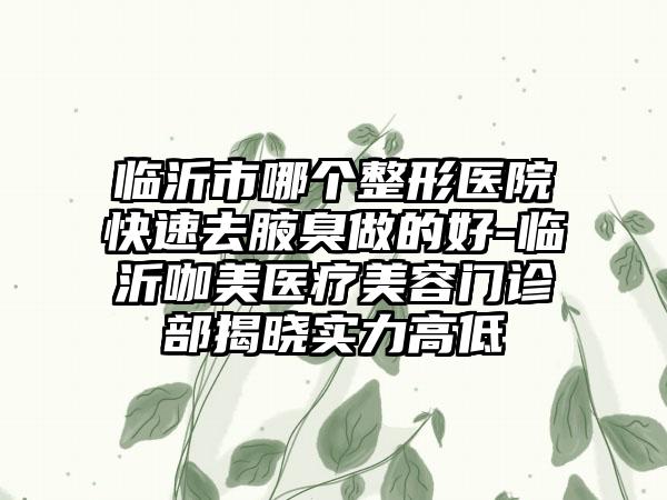 临沂市哪个整形医院快速去腋臭做的好-临沂咖美医疗美容门诊部揭晓实力高低