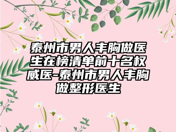 泰州市男人丰胸做医生在榜清单前十名权威医-泰州市男人丰胸做整形医生