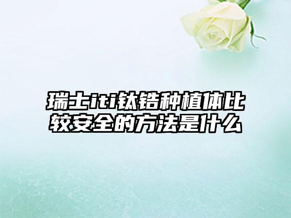 瑞士iti钛锆种植体比较安全的方法是什么