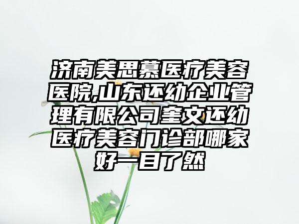 济南美思慕医疗美容医院,山东还幼企业管理有限公司奎文还幼医疗美容门诊部哪家好一目了然
