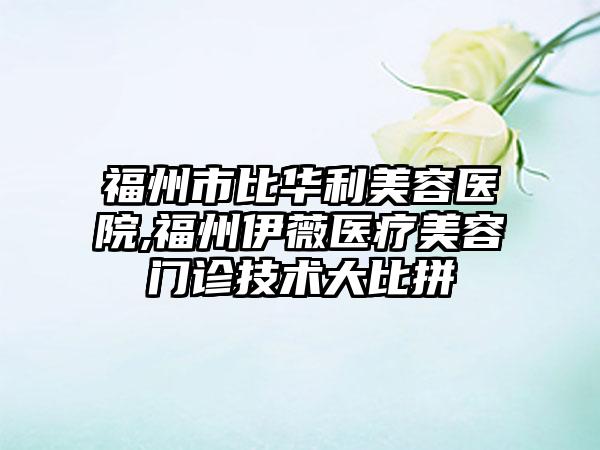 福州市比华利美容医院,福州伊薇医疗美容门诊技术大比拼