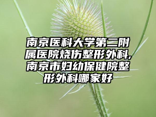 南京医科大学第二附属医院烧伤整形外科,南京市妇幼保健院整形外科哪家好