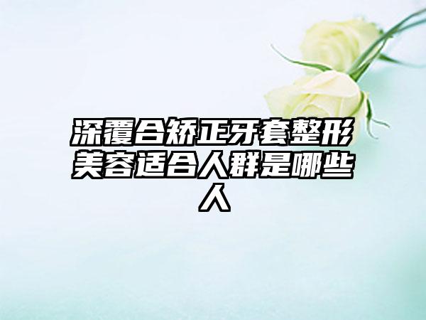深覆合矫正牙套整形美容适合人群是哪些人