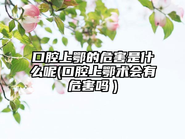 口腔上鄂的危害是什么呢(口腔上鄂术会有危害吗　)