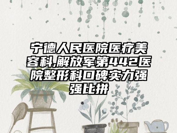 宁德人民医院医疗美容科,解放军第442医院整形科口碑实力强强比拼