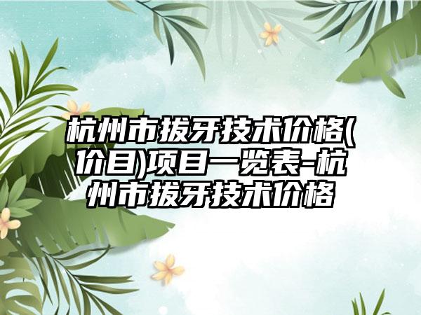 杭州市拔牙技术价格(价目)项目一览表-杭州市拔牙技术价格