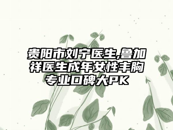 贵阳市刘宁医生,鲁加祥医生成年女性丰胸专业口碑大PK