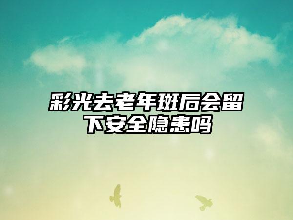 彩光去老年斑后会留下安全隐患吗