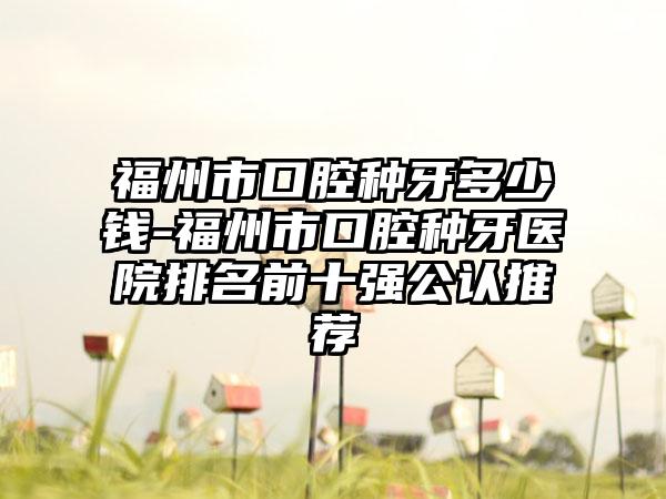 福州市口腔种牙多少钱-福州市口腔种牙医院排名前十强公认推荐