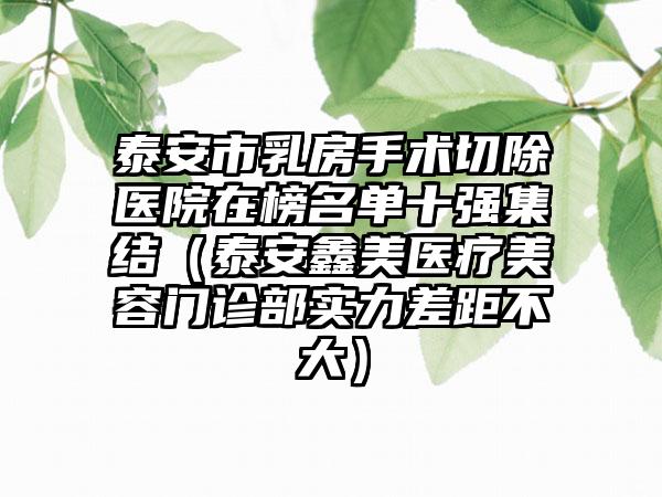 泰安市乳房手术切除医院在榜名单十强集结（泰安鑫美医疗美容门诊部实力差距不大）