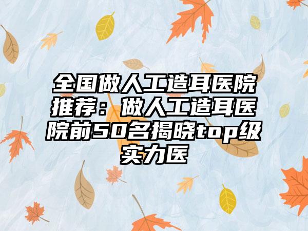 全国做人工造耳医院推荐：做人工造耳医院前50名揭晓top级实力医