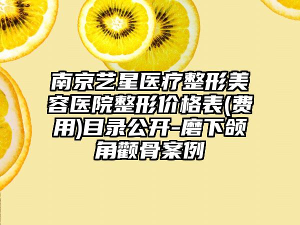 南京艺星医疗整形美容医院整形价格表(费用)目录公开-磨下颌角颧骨案例