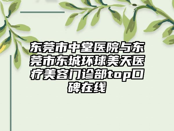 东莞市中堂医院与东莞市东城环球美天医疗美容门诊部top口碑在线