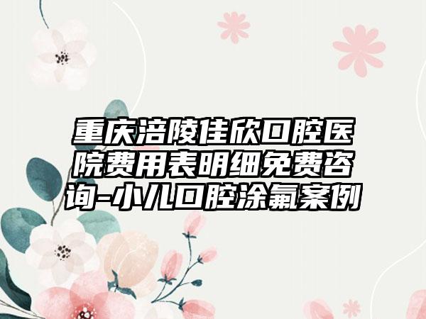 重庆涪陵佳欣口腔医院费用表明细免费咨询-小儿口腔涂氟案例