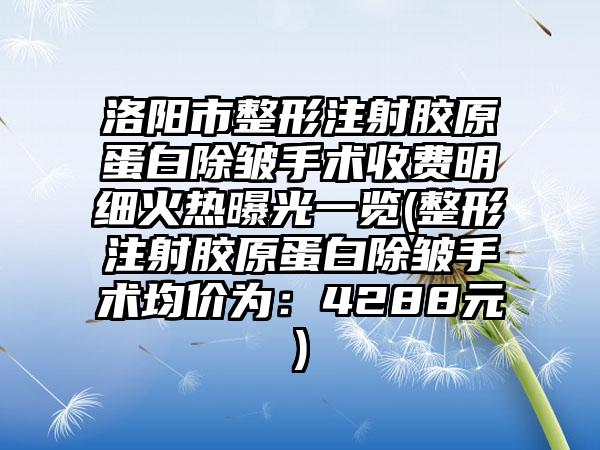 洛阳市整形注射胶原蛋白除皱手术收费明细火热曝光一览(整形注射胶原蛋白除皱手术均价为：4288元)