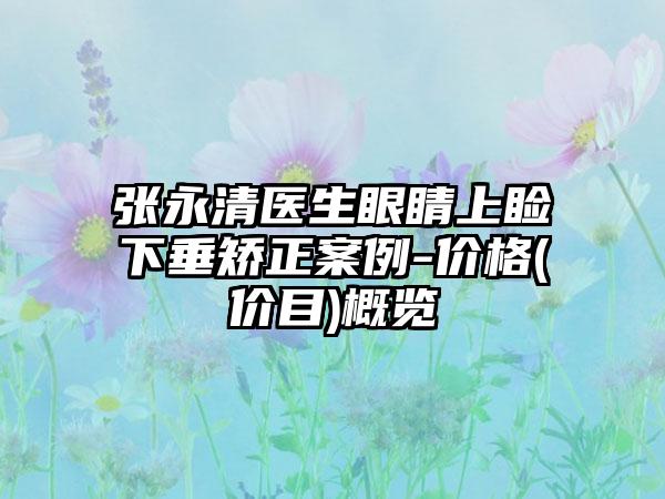 张永清医生眼睛上睑下垂矫正案例-价格(价目)概览
