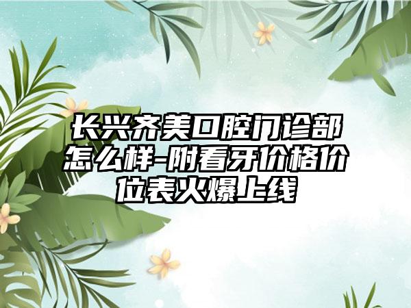 长兴齐美口腔门诊部怎么样-附看牙价格价位表火爆上线
