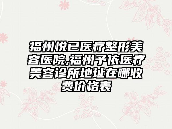 福州悦已医疗整形美容医院,福州予依医疗美容诊所地址在哪收费价格表
