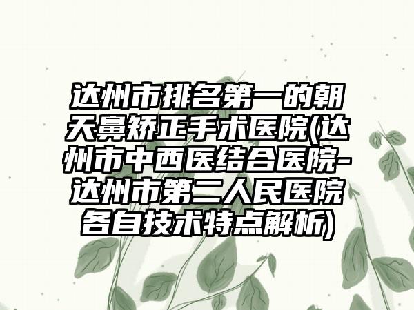 达州市排名第一的朝天鼻矫正手术医院(达州市中西医结合医院-达州市第二人民医院各自技术特点解析)