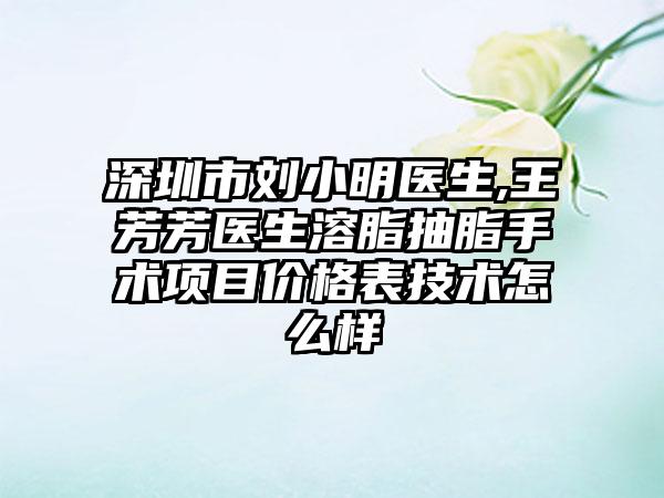 深圳市刘小明医生,王芳芳医生溶脂抽脂手术项目价格表技术怎么样
