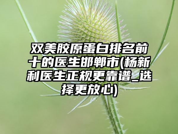 双美胶原蛋白排名前十的医生邯郸市(杨新利医生正规更靠谱_选择更放心)