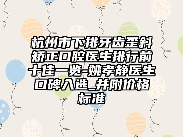 杭州市下排牙齿歪斜矫正口腔医生排行前十佳一览-姚孝静医生口碑入选_并附价格标准