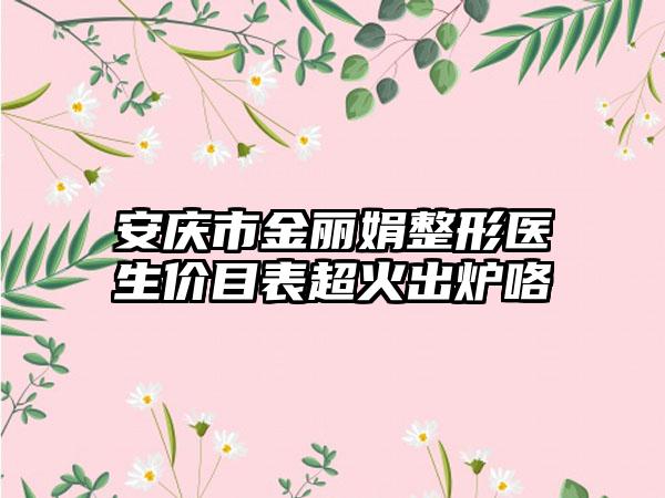 安庆市金丽娟整形医生价目表超火出炉咯